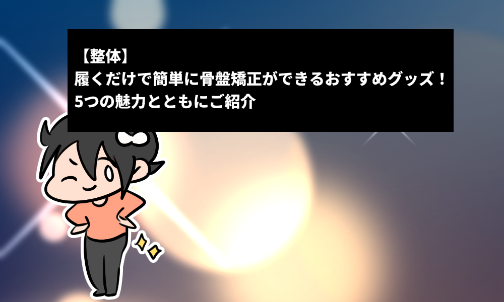 【整体】履くだけで簡単に骨盤矯正ができるおすすめグッズ！5つの魅力とともにご紹介