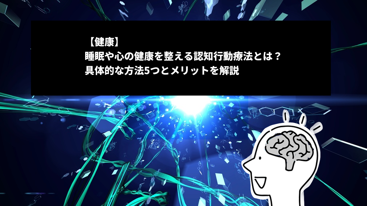 【健康】睡眠や心の健康を整える認知行動療法とは？具体的な方法5つとメリットを解説